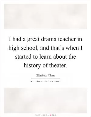 I had a great drama teacher in high school, and that’s when I started to learn about the history of theater Picture Quote #1