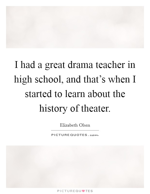 I had a great drama teacher in high school, and that's when I started to learn about the history of theater. Picture Quote #1