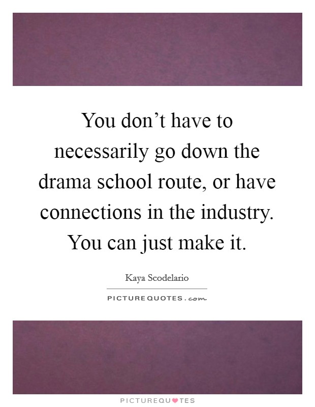 You don't have to necessarily go down the drama school route, or have connections in the industry. You can just make it. Picture Quote #1