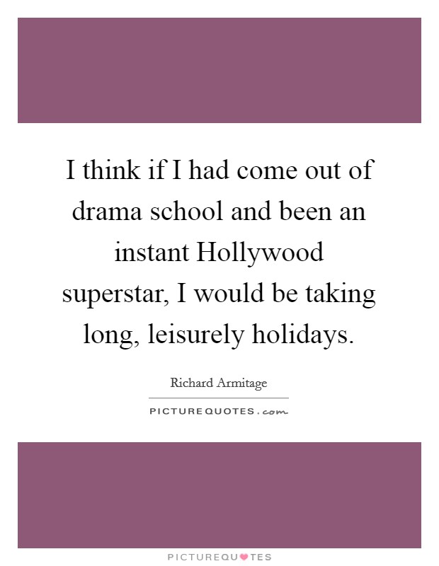 I think if I had come out of drama school and been an instant Hollywood superstar, I would be taking long, leisurely holidays. Picture Quote #1