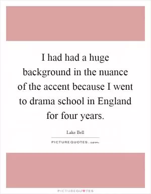 I had had a huge background in the nuance of the accent because I went to drama school in England for four years Picture Quote #1