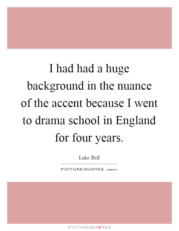 I had had a huge background in the nuance of the accent because I went to drama school in England for four years. Picture Quote #1