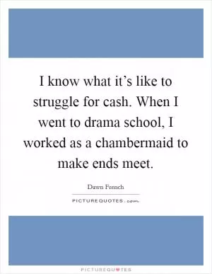 I know what it’s like to struggle for cash. When I went to drama school, I worked as a chambermaid to make ends meet Picture Quote #1