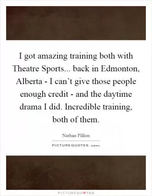 I got amazing training both with Theatre Sports... back in Edmonton, Alberta - I can’t give those people enough credit - and the daytime drama I did. Incredible training, both of them Picture Quote #1
