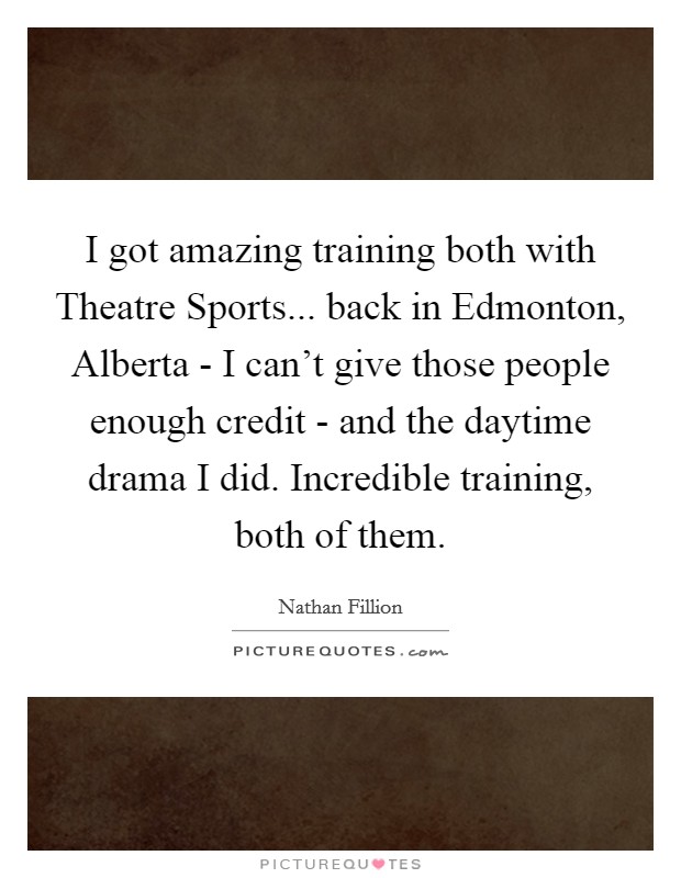 I got amazing training both with Theatre Sports... back in Edmonton, Alberta - I can't give those people enough credit - and the daytime drama I did. Incredible training, both of them. Picture Quote #1
