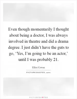 Even though momentarily I thought about being a doctor, I was always involved in theatre and did a drama degree. I just didn’t have the guts to go, ‘Yes, I’m going to be an actor,’ until I was probably 21 Picture Quote #1