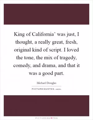 King of California’ was just, I thought, a really great, fresh, original kind of script. I loved the tone, the mix of tragedy, comedy, and drama, and that it was a good part Picture Quote #1