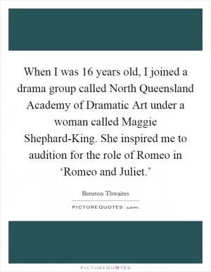 When I was 16 years old, I joined a drama group called North Queensland Academy of Dramatic Art under a woman called Maggie Shephard-King. She inspired me to audition for the role of Romeo in ‘Romeo and Juliet.’ Picture Quote #1