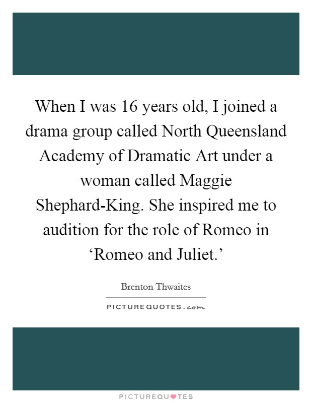 When I was 16 years old, I joined a drama group called North Queensland Academy of Dramatic Art under a woman called Maggie Shephard-King. She inspired me to audition for the role of Romeo in ‘Romeo and Juliet.’ Picture Quote #1