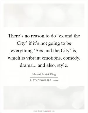 There’s no reason to do ‘ex and the City’ if it’s not going to be everything ‘Sex and the City’ is, which is vibrant emotions, comedy, drama... and also, style Picture Quote #1
