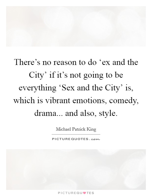 There's no reason to do ‘ex and the City' if it's not going to be everything ‘Sex and the City' is, which is vibrant emotions, comedy, drama... and also, style. Picture Quote #1