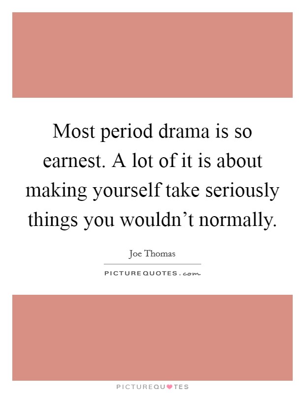 Most period drama is so earnest. A lot of it is about making yourself take seriously things you wouldn't normally. Picture Quote #1