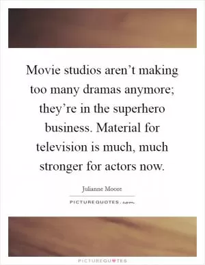 Movie studios aren’t making too many dramas anymore; they’re in the superhero business. Material for television is much, much stronger for actors now Picture Quote #1