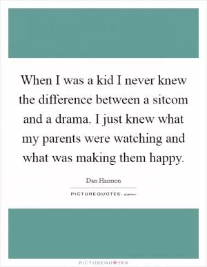 When I was a kid I never knew the difference between a sitcom and a drama. I just knew what my parents were watching and what was making them happy Picture Quote #1