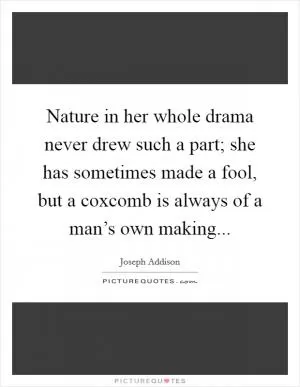 Nature in her whole drama never drew such a part; she has sometimes made a fool, but a coxcomb is always of a man’s own making Picture Quote #1
