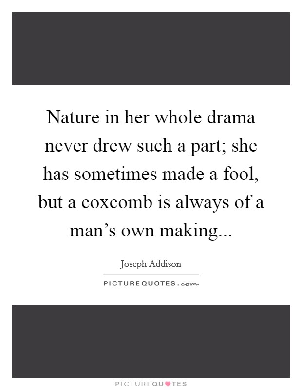 Nature in her whole drama never drew such a part; she has sometimes made a fool, but a coxcomb is always of a man's own making... Picture Quote #1