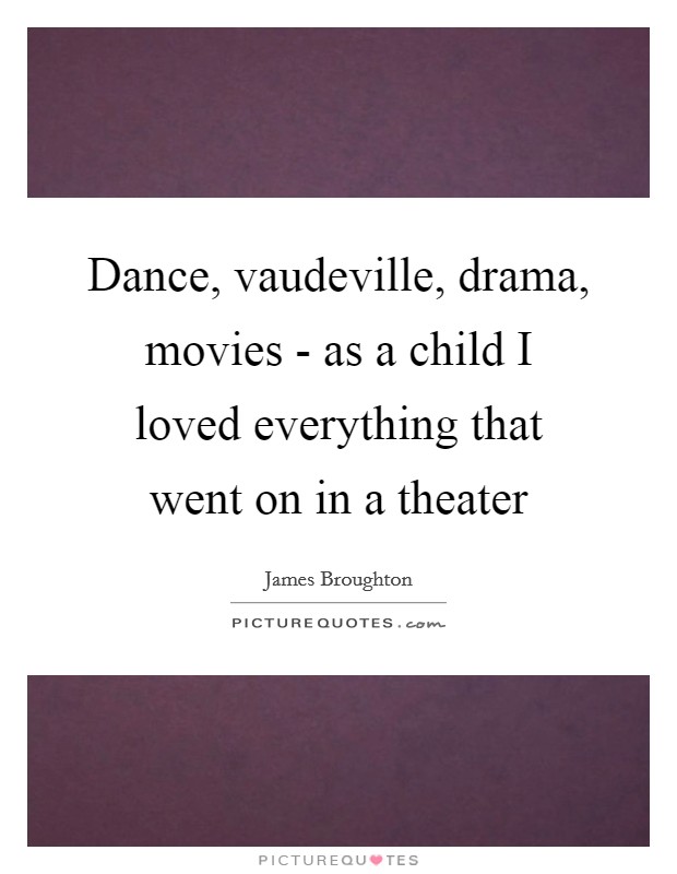 Dance, vaudeville, drama, movies - as a child I loved everything that went on in a theater Picture Quote #1