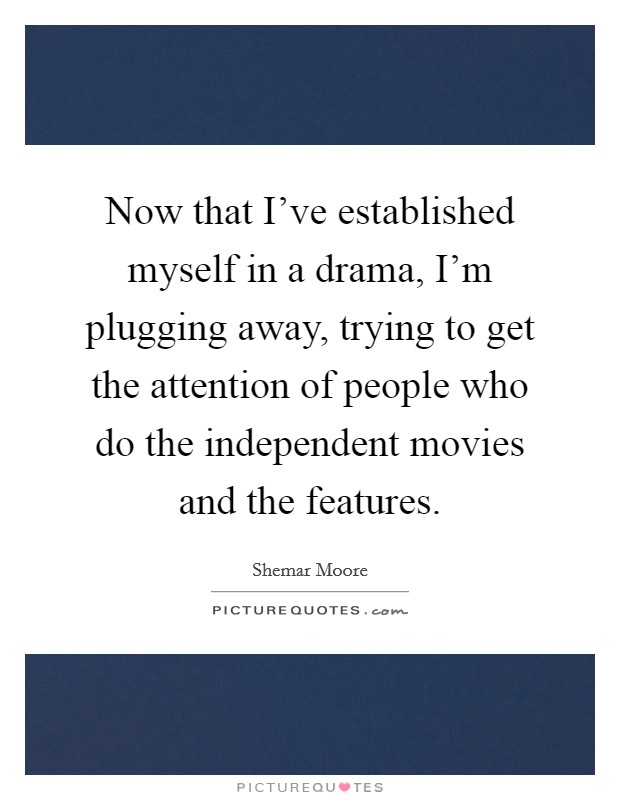 Now that I've established myself in a drama, I'm plugging away, trying to get the attention of people who do the independent movies and the features. Picture Quote #1