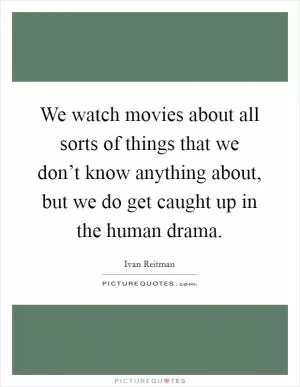 We watch movies about all sorts of things that we don’t know anything about, but we do get caught up in the human drama Picture Quote #1