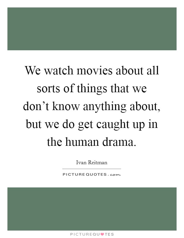 We watch movies about all sorts of things that we don't know anything about, but we do get caught up in the human drama. Picture Quote #1