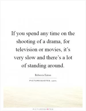 If you spend any time on the shooting of a drama, for television or movies, it’s very slow and there’s a lot of standing around Picture Quote #1
