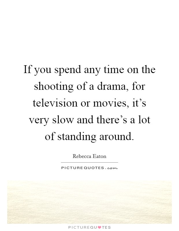If you spend any time on the shooting of a drama, for television or movies, it's very slow and there's a lot of standing around. Picture Quote #1