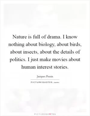 Nature is full of drama. I know nothing about biology, about birds, about insects, about the details of politics. I just make movies about human interest stories Picture Quote #1