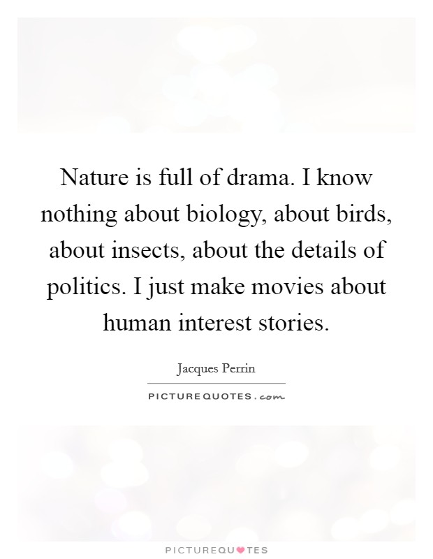 Nature is full of drama. I know nothing about biology, about birds, about insects, about the details of politics. I just make movies about human interest stories. Picture Quote #1