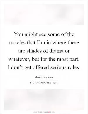 You might see some of the movies that I’m in where there are shades of drama or whatever, but for the most part, I don’t get offered serious roles Picture Quote #1
