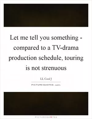 Let me tell you something - compared to a TV-drama production schedule, touring is not strenuous Picture Quote #1