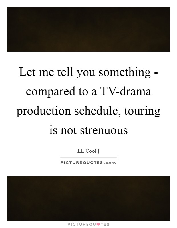 Let me tell you something - compared to a TV-drama production schedule, touring is not strenuous Picture Quote #1