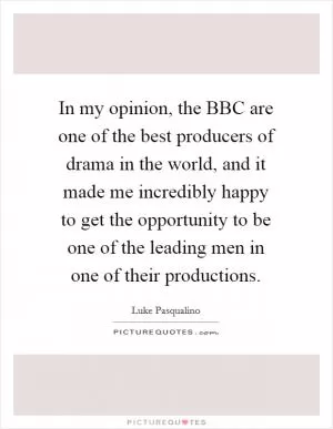 In my opinion, the BBC are one of the best producers of drama in the world, and it made me incredibly happy to get the opportunity to be one of the leading men in one of their productions Picture Quote #1