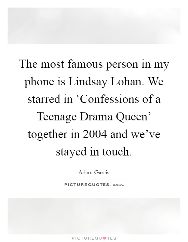 The most famous person in my phone is Lindsay Lohan. We starred in ‘Confessions of a Teenage Drama Queen' together in 2004 and we've stayed in touch. Picture Quote #1