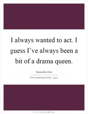 I always wanted to act. I guess I’ve always been a bit of a drama queen Picture Quote #1