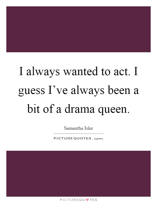 I always wanted to act. I guess I've always been a bit of a drama queen. Picture Quote #1