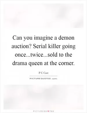 Can you imagine a demon auction? Serial killer going once...twice...sold to the drama queen at the corner Picture Quote #1