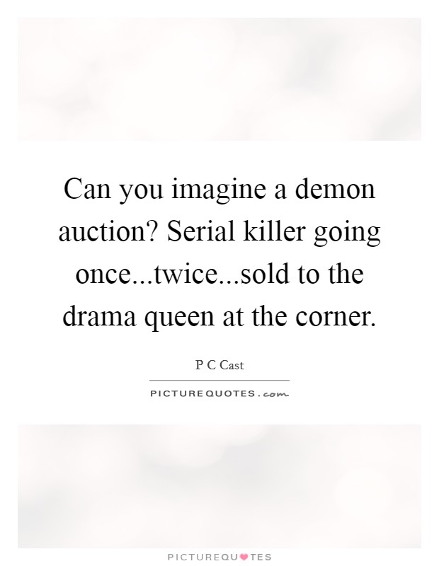 Can you imagine a demon auction? Serial killer going once...twice...sold to the drama queen at the corner. Picture Quote #1