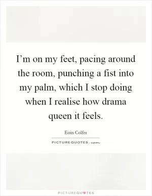 I’m on my feet, pacing around the room, punching a fist into my palm, which I stop doing when I realise how drama queen it feels Picture Quote #1