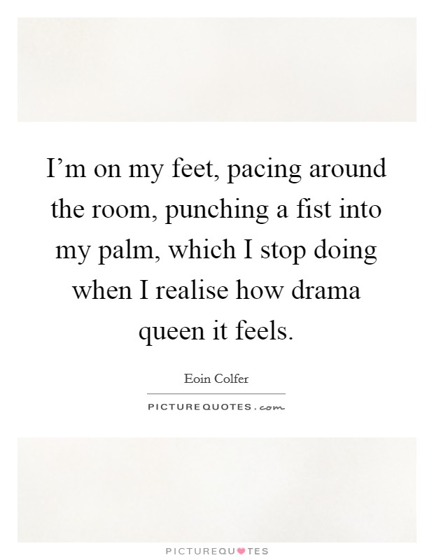 I'm on my feet, pacing around the room, punching a fist into my palm, which I stop doing when I realise how drama queen it feels. Picture Quote #1