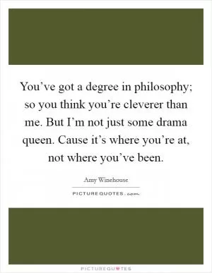 You’ve got a degree in philosophy; so you think you’re cleverer than me. But I’m not just some drama queen. Cause it’s where you’re at, not where you’ve been Picture Quote #1