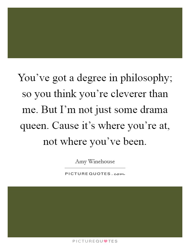 You've got a degree in philosophy; so you think you're cleverer than me. But I'm not just some drama queen. Cause it's where you're at, not where you've been. Picture Quote #1