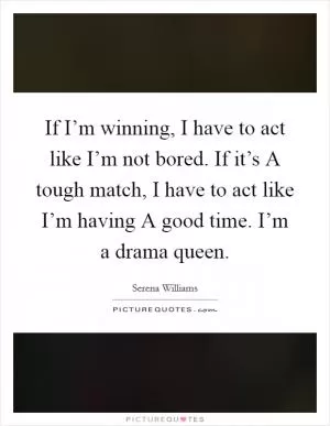 If I’m winning, I have to act like I’m not bored. If it’s A tough match, I have to act like I’m having A good time. I’m a drama queen Picture Quote #1