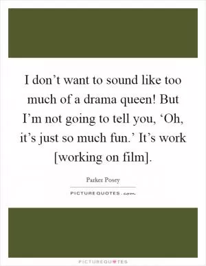 I don’t want to sound like too much of a drama queen! But I’m not going to tell you, ‘Oh, it’s just so much fun.’ It’s work [working on film] Picture Quote #1