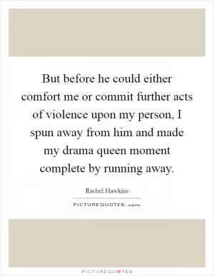 But before he could either comfort me or commit further acts of violence upon my person, I spun away from him and made my drama queen moment complete by running away Picture Quote #1