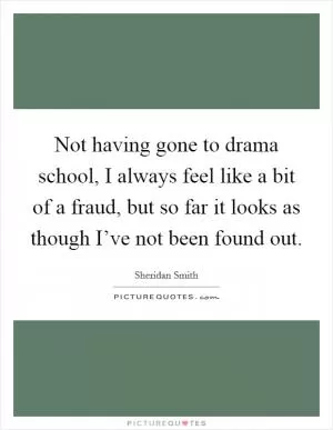 Not having gone to drama school, I always feel like a bit of a fraud, but so far it looks as though I’ve not been found out Picture Quote #1