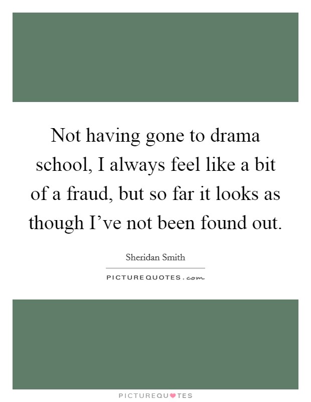 Not having gone to drama school, I always feel like a bit of a fraud, but so far it looks as though I've not been found out. Picture Quote #1