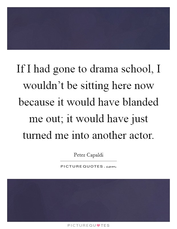 If I had gone to drama school, I wouldn't be sitting here now because it would have blanded me out; it would have just turned me into another actor. Picture Quote #1