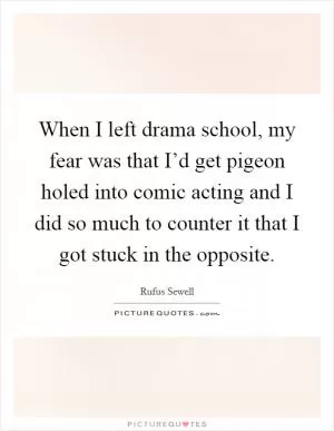 When I left drama school, my fear was that I’d get pigeon holed into comic acting and I did so much to counter it that I got stuck in the opposite Picture Quote #1