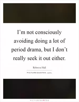 I’m not consciously avoiding doing a lot of period drama, but I don’t really seek it out either Picture Quote #1