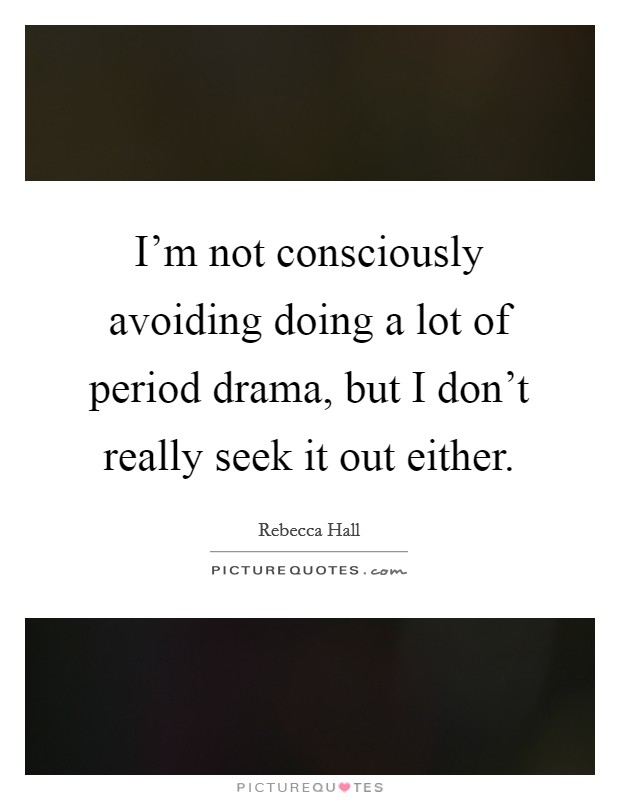 I'm not consciously avoiding doing a lot of period drama, but I don't really seek it out either. Picture Quote #1